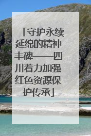 守护永续延绵的精神丰碑——四川着力加强红色资源保护传承