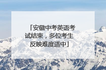 安徽中考英语考试结束，多位考生反映难度适中