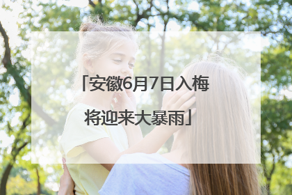安徽6月7日入梅 将迎来大暴雨