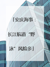 安庆海事：长江航道“野泳”风险多