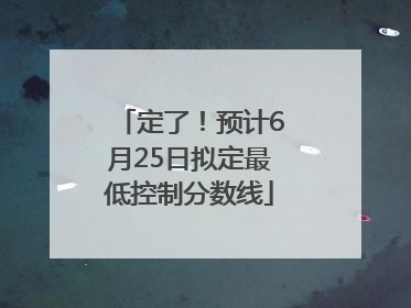 定了！预计6月25日拟定最低控制分数线