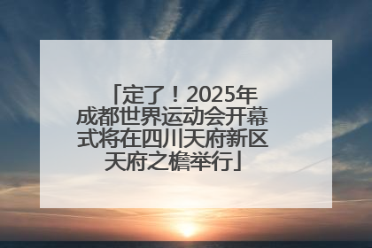 定了！2025年成都世界运动会开幕式将在四川天府新区天府之檐举行