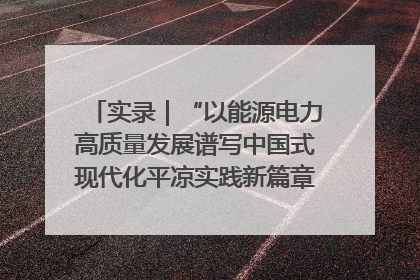 实录｜“以能源电力高质量发展谱写中国式现代化平凉实践新篇章”新闻发布会