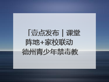 壹点发布｜课堂阵地+家校联动 德州青少年禁毒教育全覆盖