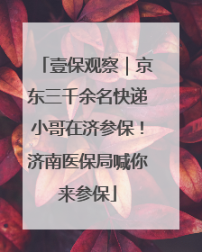 壹保观察｜京东三千余名快递小哥在济参保！济南医保局喊你来参保