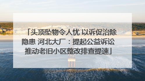 头顶坠物令人忧 以诉促治除隐患 河北大厂：提起公益诉讼推动老旧小区整改排查提速