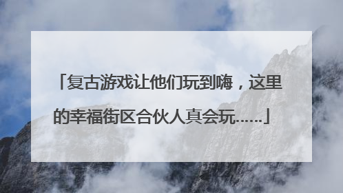 复古游戏让他们玩到嗨，这里的幸福街区合伙人真会玩……