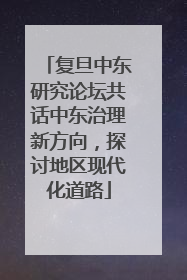 复旦中东研究论坛共话中东治理新方向，探讨地区现代化道路