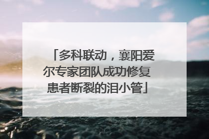 多科联动，襄阳爱尔专家团队成功修复患者断裂的泪小管