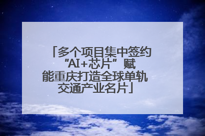 多个项目集中签约 “AI+芯片”赋能重庆打造全球单轨交通产业名片