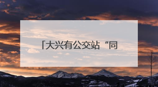 大兴有公交站“同站不同名”！北京市交通委：全市排查