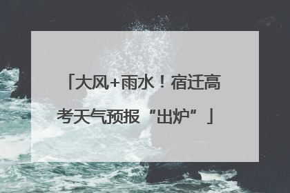 大风+雨水！宿迁高考天气预报“出炉”