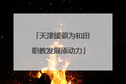 天津援疆为和田职教发展添动力
