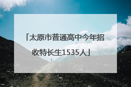 太原市普通高中今年招收特长生1535人