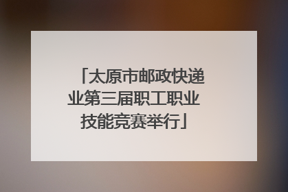太原市邮政快递业第三届职工职业技能竞赛举行