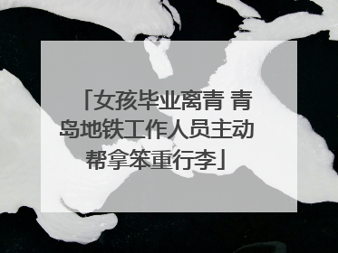 女孩毕业离青 青岛地铁工作人员主动帮拿笨重行李