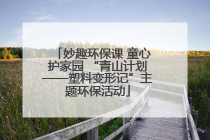 妙趣环保课 童心护家园 “青山计划——塑料变形记”主题环保活动