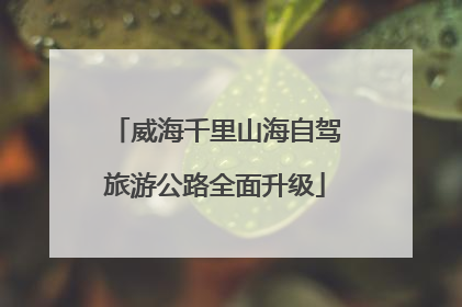威海千里山海自驾旅游公路全面升级