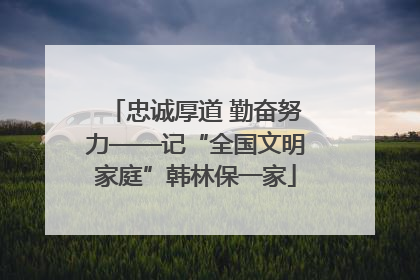 忠诚厚道 勤奋努力——记“全国文明家庭”韩林保一家