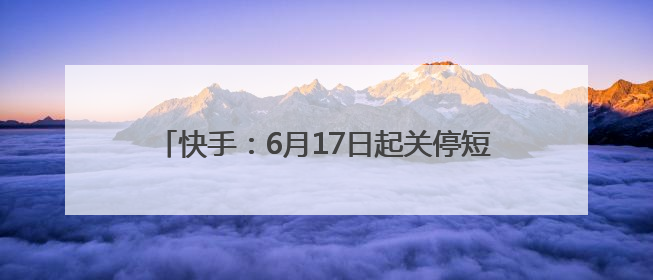 快手：6月17日起关停短剧小程序。此前一逆天短剧“1胎生99子”被全网下架