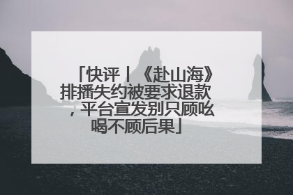 快评丨《赴山海》排播失约被要求退款，平台宣发别只顾吆喝不顾后果