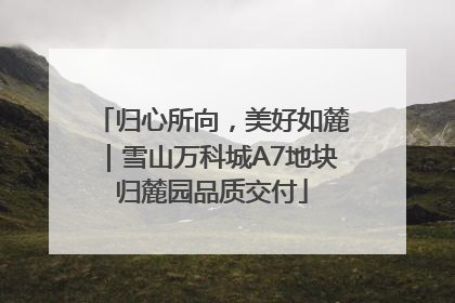 归心所向，美好如麓｜雪山万科城A7地块归麓园品质交付