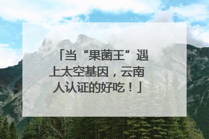 当“果菌王”遇上太空基因，云南人认证的好吃！