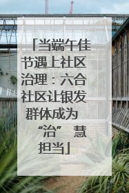 当端午佳节遇上社区治理：六合社区让银发群体成为 “治” 慧担当