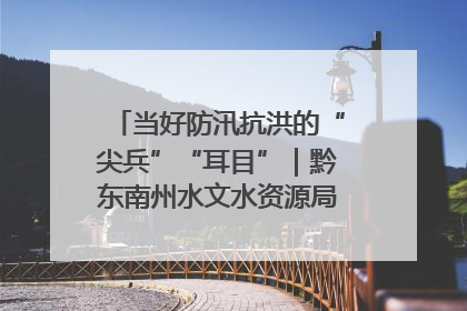 当好防汛抗洪的“尖兵”“耳目”｜黔东南州水文水资源局全员出动为此轮强降雨做好测报工作