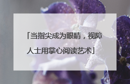 当指尖成为眼睛，视障人士用掌心阅读艺术