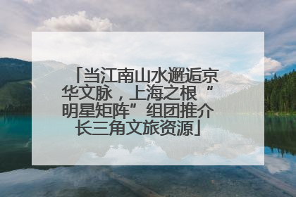 当江南山水邂逅京华文脉，上海之根“明星矩阵”组团推介长三角文旅资源