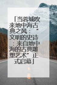 当蓉城吹来地中海古典之风：“文明的史诗：来自地中海的古典雕塑艺术”正式启幕