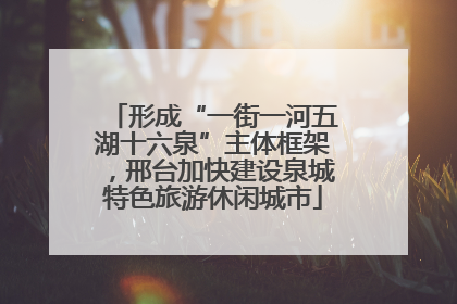 形成“一街一河五湖十六泉”主体框架，邢台加快建设泉城特色旅游休闲城市