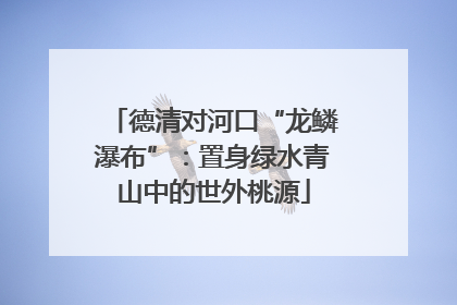 德清对河口“龙鳞瀑布”：置身绿水青山中的世外桃源