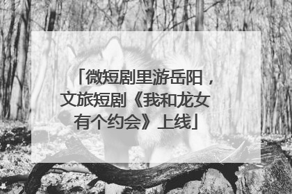 微短剧里游岳阳，文旅短剧《我和龙女有个约会》上线