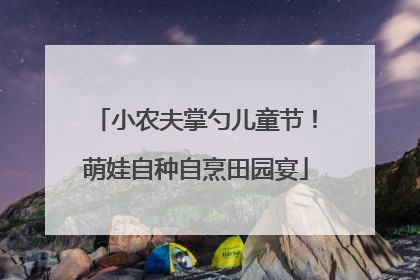 小农夫掌勺儿童节！萌娃自种自烹田园宴