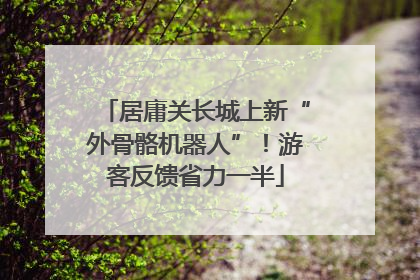 居庸关长城上新“外骨骼机器人”！游客反馈省力一半