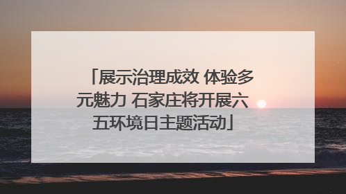 展示治理成效 体验多元魅力 石家庄将开展六五环境日主题活动