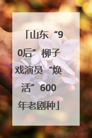 山东“90后”柳子戏演员“焕活”600年老剧种