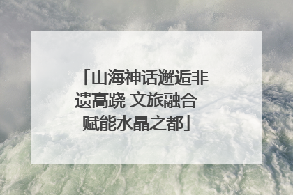 山海神话邂逅非遗高跷 文旅融合赋能水晶之都