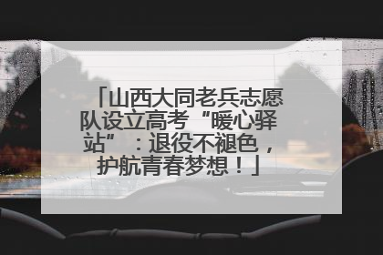 山西大同老兵志愿队设立高考“暖心驿站”：退役不褪色，护航青春梦想！
