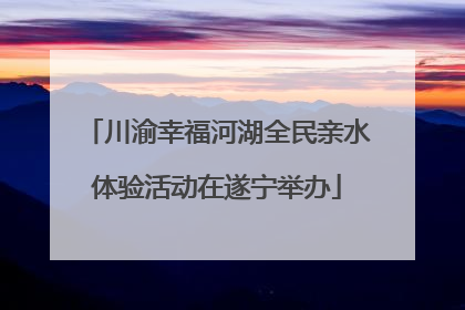川渝幸福河湖全民亲水体验活动在遂宁举办