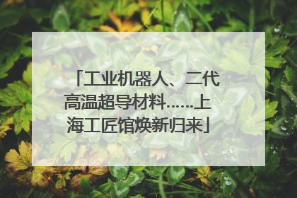 工业机器人、二代高温超导材料……上海工匠馆焕新归来