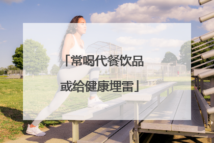 常喝代餐饮品 或给健康埋雷