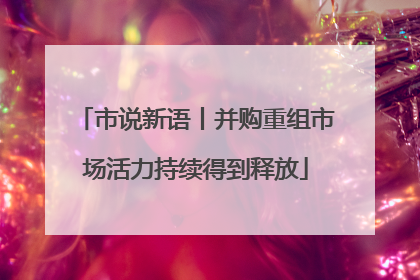 市说新语丨并购重组市场活力持续得到释放