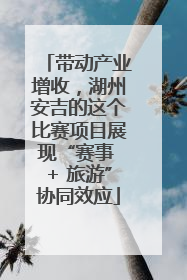 带动产业增收，湖州安吉的这个比赛项目展现“赛事 + 旅游”协同效应