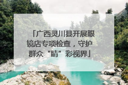 广西灵川县开展眼镜店专项检查，守护群众“睛”彩视界