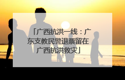 广西抗洪一线：广东支教民警退票留在广西抗洪救灾