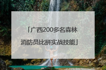 广西200多名森林消防员比拼实战技能