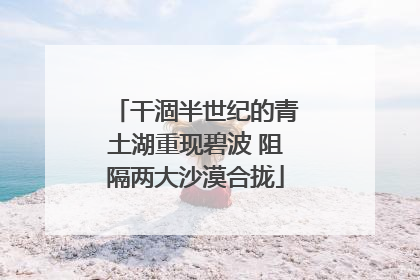 干涸半世纪的青土湖重现碧波 阻隔两大沙漠合拢